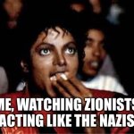 Me watching college competition judges work on dome space and si | Me, watching Zionists acting like the Nazis | image tagged in me watching college competition judges work on dome space and si | made w/ Imgflip meme maker