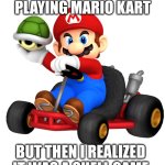Better late than never | I once liked playing Mario Kart; But then I realized it was a Shell game | image tagged in mario kart shell throw,mario kart,pun | made w/ Imgflip meme maker