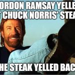 Not only did the chef apologize, but so did the pan and even the COW. | Gordon Ramsay yelled at Chuck Norris' steak; The steak yelled back | image tagged in memes,chuck norris says,gordon ramsay,steak,yelling,funny | made w/ Imgflip meme maker