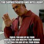Paulie Sopranos | FBI: We can’t infiltrate the New Jersey mafia they’re too sophisticated and intelligent; Paulie: You add up all your mortal sins and multiply that number by 50. Then you add up all your venial sins and multiply that by 25. You add them together and that's your sentence | image tagged in paulie sopranos | made w/ Imgflip meme maker