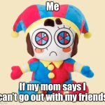 Pomni Plushie | Me; If my mom says I can’t go out with my friends | image tagged in pomni plushie | made w/ Imgflip meme maker