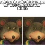 I won't be here next year | Sports team: loses the state tournament
Me: "You'll get them next year!"
Seniors: | image tagged in chuck e cheese rat stare | made w/ Imgflip meme maker