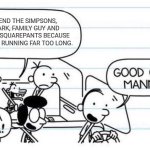 good one manny | I shall end The Simpsons, South Park, Family Guy and SpongeBob Squarepants because they've been running far too long. | image tagged in good one manny,the simpsons,family guy,south park,spongebob squarepants,cartoons | made w/ Imgflip meme maker