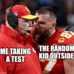 Why me??? | The random kid outside; Me taking a test | image tagged in travis kelce screaming | made w/ Imgflip meme maker
