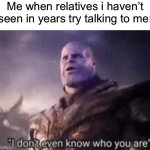 who tf are you?! | Me when relatives i haven’t seen in years try talking to me: | image tagged in thanos i don't even know who you are | made w/ Imgflip meme maker