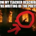 fr | how my teacher describes the writing of the poets | image tagged in man writing in burning house | made w/ Imgflip meme maker