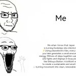 Place, Japan template | Me; Me when I know that Japan is turning footsteps into electricity! ⚡Using piezoelectric tiles, every step you take generates a small amount of energy. Millions of steps together can power LED lights and displays in busy places like Shibuya Station. A brilliant way to create a sustainable and smart city -- turning movement into clean, renewable energy 🌱💡 | image tagged in place japan template | made w/ Imgflip meme maker