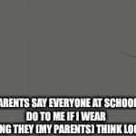just bc YOU don't like it doesn't mean I'm gonna get jumped at school ? | what my parents say everyone at school is gonna 
do to me if i wear something they (my parents) think looks bad | image tagged in gifs,uhh,oh wow are you actually reading these tags,clothes,parents | made w/ Imgflip video-to-gif maker