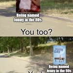 Makes me feel bad for anyone named Jenny | Being named Jenny in the 80s; Being named Jenny in the 90s | image tagged in you too,memes,funny memes,jenny,forest gump,relatable memes | made w/ Imgflip meme maker