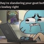 when they are slandering your goat but they lowkey right meme