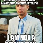 I AM NOT A SMART FORREST | I HAD CEREAL, COFFEE AND CIGARETTES BEFORE MY 45 DRIVE TO WORK. ALMOST SHAT MY PANTS IN TRAFFIC.  I AM NOT A SMART MAN. | image tagged in i am not a smart forrest | made w/ Imgflip meme maker