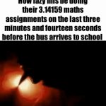 Going in circles to school ?✌️? | How lazy mfs be doing their 3.14159 maths assignments on the last three minutes and fourteen seconds before the bus arrives to school | image tagged in gifs,pi,math,school,unfunny memes,circle | made w/ Imgflip video-to-gif maker