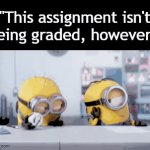 Not a chance in the world | "This assignment isn't being graded, however-" | image tagged in gifs,funny,meme,memes,funny meme,relatable | made w/ Imgflip video-to-gif maker