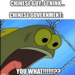 You what?! | Chinese guy: i think... Chinese government:; YOU WHAT!!!!!!?? | image tagged in you what,spongebob,spongebob fish,chocolate spongebob,never gonna give you up | made w/ Imgflip meme maker