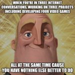 Literally me rn | When you're in three internet conversations, working on three projects including developing four video games; All at the same time cause you have nothing else better to do | image tagged in video games,funny,memes,so true memes,relatable,mr incredible | made w/ Imgflip meme maker