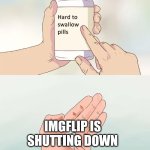 yes, its true! | imgflip is shutting down | image tagged in memes,hard to swallow pills | made w/ Imgflip meme maker