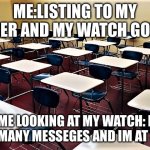 school classroom | ME:LISTING TO MY TEACHER AND MY WATCH GOES OFF; ME LOOKING AT MY WATCH: I GOT SO MANY MESSEGES AND IM AT SCHOOL | image tagged in school classroom | made w/ Imgflip meme maker