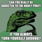 That is what it's all about after all. | Can you really be addicted to the Hokey Pokey; If you always turn yourself around? | image tagged in memes,philosoraptor | made w/ Imgflip meme maker