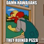 Argh! Damn Scots! They ruined Scotland! | Damn Hawaiians; They Ruined Pizza | image tagged in argh damn scots they ruined scotland | made w/ Imgflip meme maker