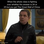 T | When the whole class is fighting over whether the answer is 24 or 25 but you got The Great Wall of China: | image tagged in gifs,funny,memes,relatable,funny memes | made w/ Imgflip video-to-gif maker