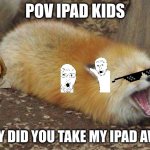 Fox screaming | POV IPad kids; Why did you take my IPad away | image tagged in fox screaming,ipad kids,funny memes,pov | made w/ Imgflip meme maker