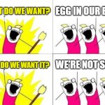 What Do We Want | what do we want? EGG IN OUR BEER; WE're NOT SURE; why do we want it? | image tagged in memes,what do we want,egg in beer | made w/ Imgflip meme maker