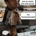 The Rock Driving | Homeschoolers are so weird and anti-social. I'm Homeschooled | image tagged in memes,the rock driving,remix | made w/ Imgflip meme maker