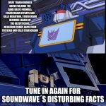 Soundwave will return with more disturbing facts | every transformers show follows the same basic formula. Starscream betrays and kills Megatron, Starscream becomes leader of the Decepticons, Megatron comes back from the dead and kills Starscream; tune in again for soundwave´s disturbing facts | image tagged in soundwave will return with more disturbing facts | made w/ Imgflip meme maker