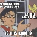 I'm so good at cooking | ME AFTER WATCHING ONE COOKING SHOW; A SINGLE GRAIN OF SALT; IS THIS FLAVOR? | image tagged in memes,is this a pigeon | made w/ Imgflip meme maker