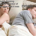 yes | he's probably thinking about how did the inventor of the clock knew what time it was; Hmmm Girls | image tagged in memes,i bet he's thinking about other women,funny | made w/ Imgflip meme maker