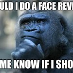 Should I do a face reveal? | Should I do a face reveal? Let me know if I should | image tagged in deep thoughts | made w/ Imgflip meme maker