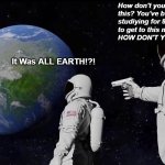 HOW? | How don't you know this? You've been studiying for 8 years to get to this moment! HOW DON'T YOU KNOW THIS!!? It Was ALL EARTH!?! | image tagged in memes,always has been | made w/ Imgflip meme maker