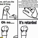 NOT SORRY IF I MISSPELLED ANYTHING TWIN | Ughgehehg TUNG TUNG TUNG SAHUR CAPUCHINA BALLERINA BABANINI GORILLANINI 67 67 67 67 67 67 TRALALELO TRALALA STEAL A BRAINROT TIKTOK HBHLHLBLHLLLBHLL PMO EDITS 
MY LIFE IS AN EDITTTTTTTTTTTTTTTTT | image tagged in oh no it's retarded | made w/ Imgflip meme maker