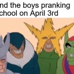 Man this stream is dead, posted this meme 3 consecutive years, lets see which one gets more upvotes | Me and the boys pranking the school on April 3rd | image tagged in memes,me and the boys | made w/ Imgflip meme maker
