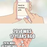 real | 2014 was 12 years ago; 2016 was 10 years ago | image tagged in memes,hard to swallow pills | made w/ Imgflip meme maker