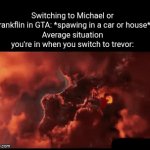 El macho | Switching to Michael or Frankflin in GTA: *spawing in a car or house*
Average situation you're in when you switch to trevor: | image tagged in gifs,gta 5 | made w/ Imgflip video-to-gif maker