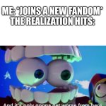 And It's Only Gonna Get Worse From Here | Me: *Joins a new fandom*
The realization hits: | image tagged in and it's only gonna get worse from here,fandoms,tadc,hazbin hotel,wings of fire,sudden realization | made w/ Imgflip meme maker