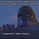 Suspenseful theme playing | me, hiding in a bush, waiting for my brother to trigger my tnt trap in Minecraft | image tagged in suspenseful theme playing | made w/ Imgflip meme maker