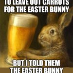 Easter Bunny likes BEER! | The kids wanted to leave out carrots for the easter bunny; but I told them the easter bunny really likes beer! | image tagged in easter beer,easter bunny,beer,happy easter,memes,kids | made w/ Imgflip meme maker