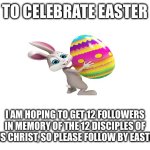 Happy Easter!!! | To celebrate Easter; I am hoping to get 12 followers in memory of the 12 disciples of Jesus Christ, so please follow by Easter!!! | image tagged in blank white template,easter,jesus christ | made w/ Imgflip meme maker