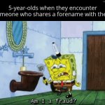 Only one | 5-year-olds when they encounter someone who shares a forename with them | image tagged in am i a fraud | made w/ Imgflip meme maker