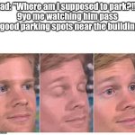 I always try to tell him but he never listens lol | Dad: "Where am I supposed to park?!!"
9yo me watching him pass 5 good parking spots near the building: | image tagged in blinking guy,meme,dad,parking | made w/ Imgflip meme maker
