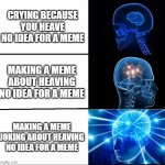 and i still heave no idea for a meme | crying because you heave no idea for a meme; making a meme about heaving no idea for a meme; making a meme joking about heaving no idea for a meme | image tagged in galaxy brain 3 brains | made w/ Imgflip meme maker