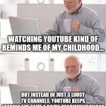 Childhood memories | Watching Youtube kind of reminds me of my childhood... But instead of just 3 lousy TV channels, Youtube keeps loading the same 2 dozen recommendations that I have zero desire to watch. | image tagged in memes,hide the pain harold,lousy tv choices,youtube,video recommendations,childhood | made w/ Imgflip meme maker