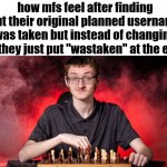username | how mfs feel after finding out their original planned username was taken but instead of changing it they just put "wastaken" at the end | image tagged in memes,funny,relatable,usernames | made w/ Imgflip meme maker