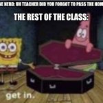 Spongebob Coffin | That one nerd: Uh teacher did you forgot to pass the homework; The rest of the class: | image tagged in spongebob coffin | made w/ Imgflip meme maker