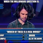 Millionaire question | WHEN THE MILLIONAIRE QUESTION IS:; $20.000; Pass played; “WHICH OF THESE IS A REAL WORD?”; QUARK; BLORP; FLUMPLE; ALL OF THE ABOVE | image tagged in millionaire,nerd,stress,who wants to be a millionaire | made w/ Imgflip meme maker