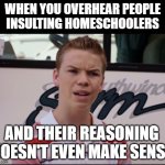 Homeschool ftw | When you overhear people insulting homeschoolers; And their reasoning doesn't even make sense | image tagged in you guys are getting paid,homeschool,funny,school,christian,insult | made w/ Imgflip meme maker