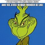 Grinch Smile | All of the higher level people bullying the new kids in aircraft( MiG 15s, F111s, F15s and 16s, A10s) in War Thunder be like: | image tagged in grinch smile | made w/ Imgflip meme maker