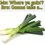 The root cause | Me: Where ya goin'? 
Bro: Gonna take a... | image tagged in leeks | made w/ Imgflip meme maker